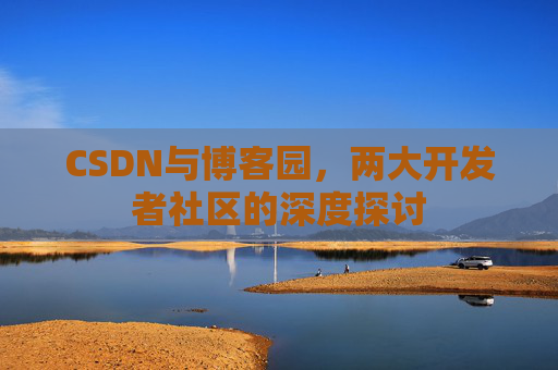 CSDN与博客园,两大开发者社区的深度探讨